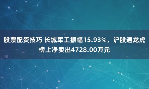 股票配资技巧 长城军工振幅15.93%，沪股通龙虎榜上净卖出4728.00万元