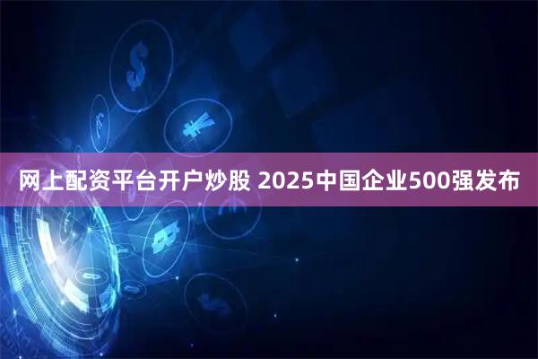 网上配资平台开户炒股 2025中国企业500强发布