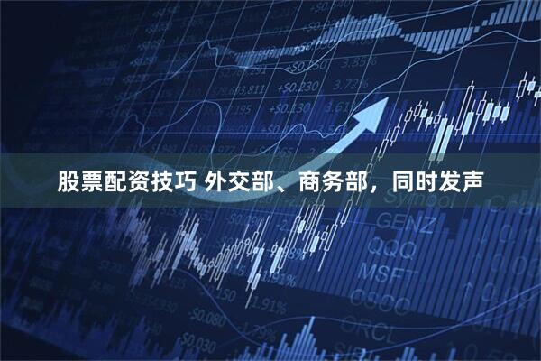 股票配资技巧 外交部、商务部，同时发声