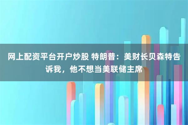 网上配资平台开户炒股 特朗普：美财长贝森特告诉我，他不想当美联储主席