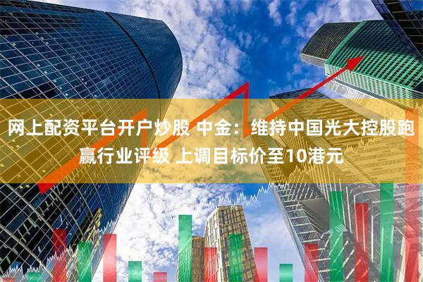 网上配资平台开户炒股 中金：维持中国光大控股跑赢行业评级 上调目标价至10港元