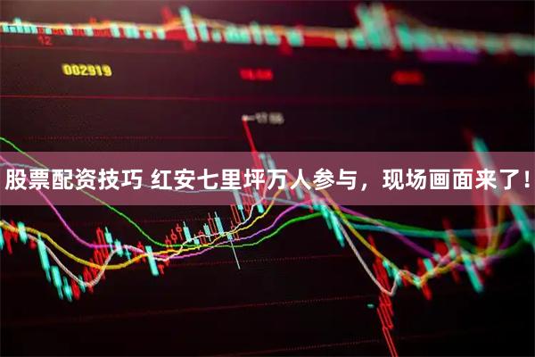 股票配资技巧 红安七里坪万人参与，现场画面来了！