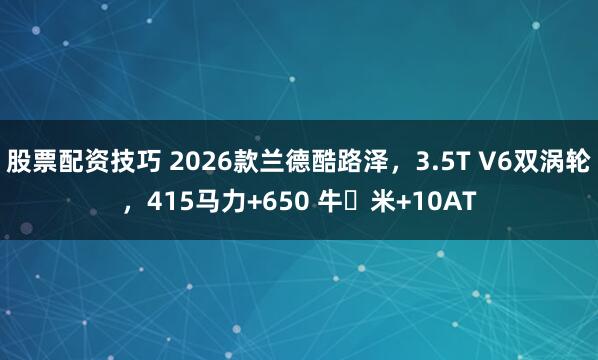 股票配资技巧 2026款兰德酷路泽，3.5T V6双涡轮，415马力+650 牛・米+10AT