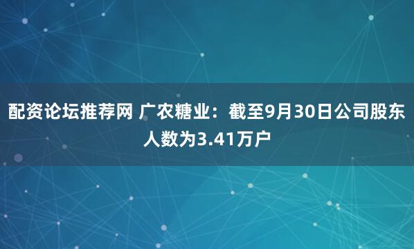 配资论坛推荐网 广农糖业：截至9月30日公司股东人数为3.41万户