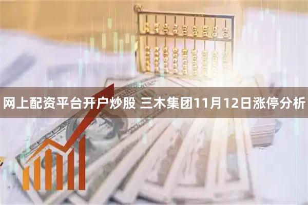 网上配资平台开户炒股 三木集团11月12日涨停分析