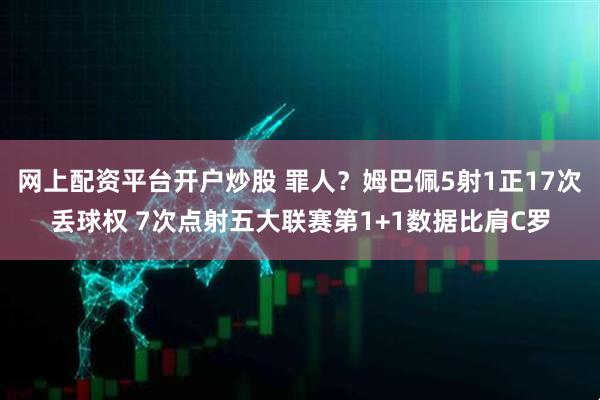 网上配资平台开户炒股 罪人？姆巴佩5射1正17次丢球权 7次点射五大联赛第1+1数据比肩C罗