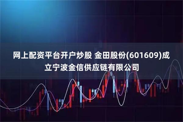 网上配资平台开户炒股 金田股份(601609)成立宁波金信供应链有限公司