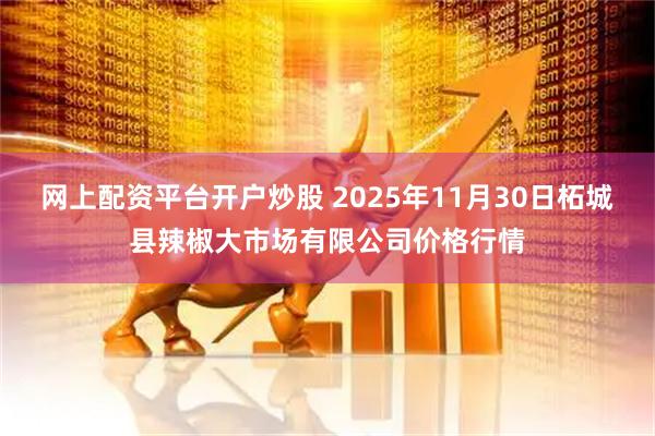 网上配资平台开户炒股 2025年11月30日柘城县辣椒大市场有限公司价格行情