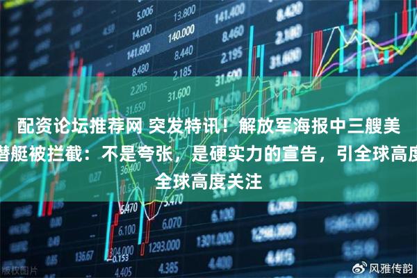 配资论坛推荐网 突发特讯！解放军海报中三艘美军核潜艇被拦截：不是夸张，是硬实力的宣告，引全球高度关注