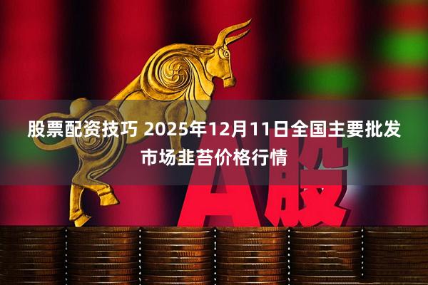 股票配资技巧 2025年12月11日全国主要批发市场韭苔价格行情
