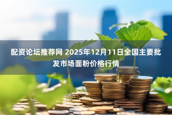 配资论坛推荐网 2025年12月11日全国主要批发市场面粉价格行情