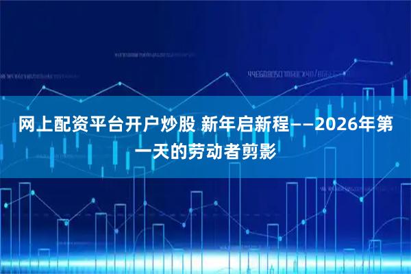 网上配资平台开户炒股 新年启新程——2026年第一天的劳动者剪影