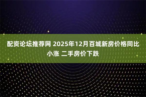 配资论坛推荐网 2025年12月百城新房价格同比小涨 二手房价下跌
