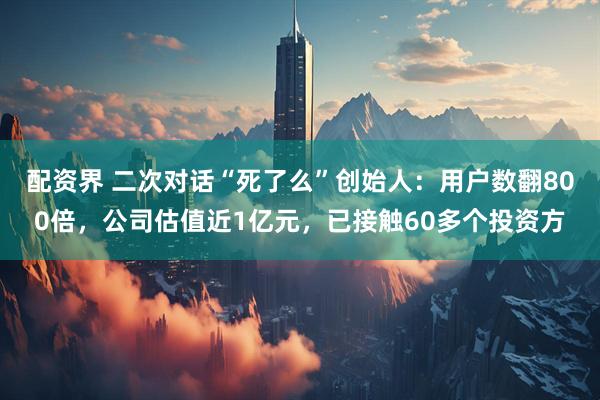 配资界 二次对话“死了么”创始人：用户数翻800倍，公司估值近1亿元，已接触60多个投资方