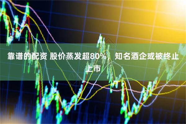 靠谱的配资 股价蒸发超80%，知名酒企或被终止上市