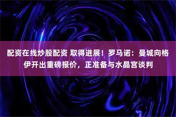 配资在线炒股配资 取得进展！罗马诺：曼城向格伊开出重磅报价，正准备与水晶宫谈判