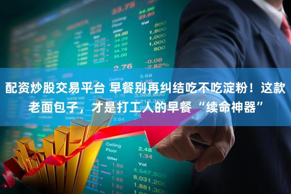 配资炒股交易平台 早餐别再纠结吃不吃淀粉！这款老面包子，才是打工人的早餐 “续命神器”