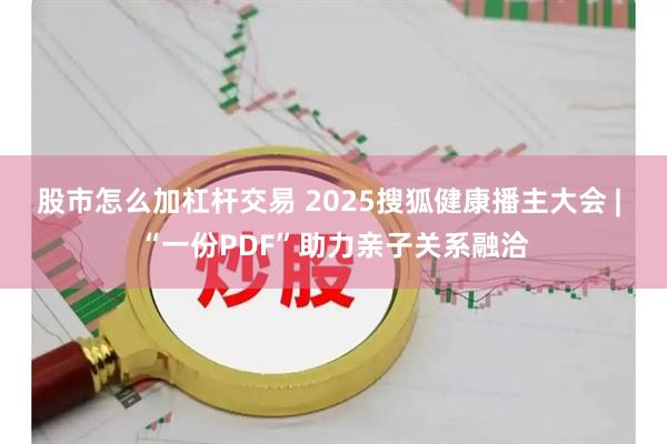 股市怎么加杠杆交易 2025搜狐健康播主大会 | “一份PDF”助力亲子关系融洽