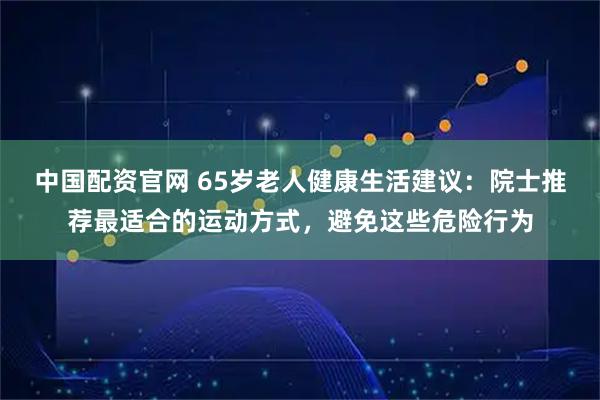 中国配资官网 65岁老人健康生活建议：院士推荐最适合的运动方式，避免这些危险行为