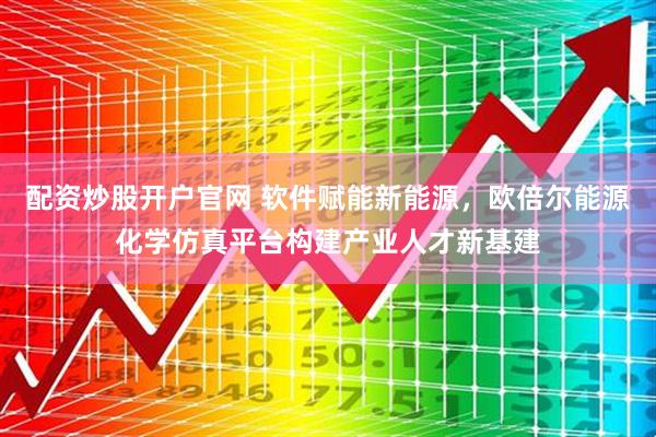 配资炒股开户官网 软件赋能新能源，欧倍尔能源化学仿真平台构建产业人才新基建