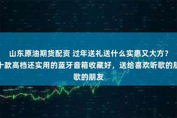 山东原油期货配资 过年送礼送什么实惠又大方？这十款高档还实用的蓝牙音箱收藏好，送给喜欢听歌的朋友
