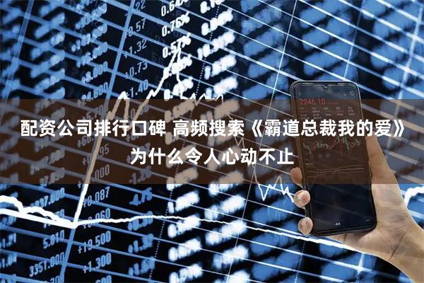 配资公司排行口碑 高频搜索《霸道总裁我的爱》为什么令人心动不止