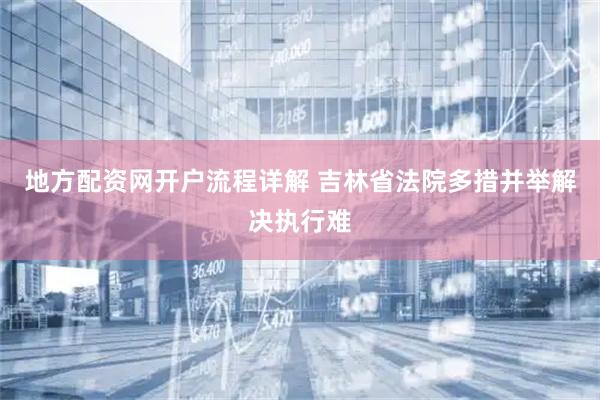 地方配资网开户流程详解 吉林省法院多措并举解决执行难