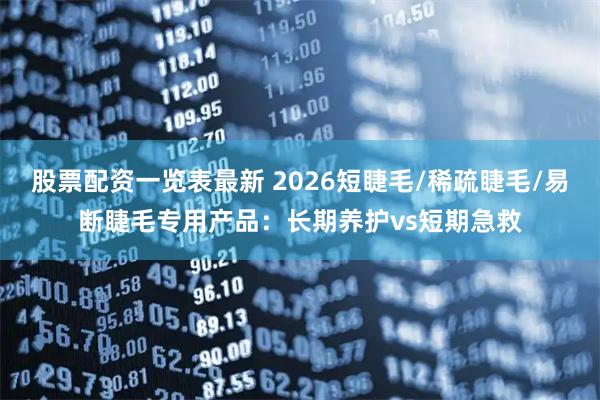 股票配资一览表最新 2026短睫毛/稀疏睫毛/易断睫毛专用产品：长期养护vs短期急救