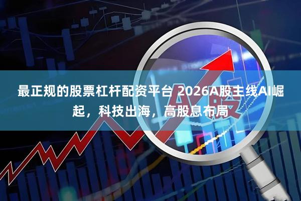 最正规的股票杠杆配资平台 2026A股主线AI崛起，科技出海，高股息布局