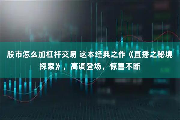 股市怎么加杠杆交易 这本经典之作《直播之秘境探索》，高调登场，惊喜不断