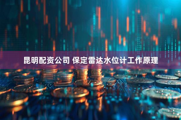 昆明配资公司 保定雷达水位计工作原理