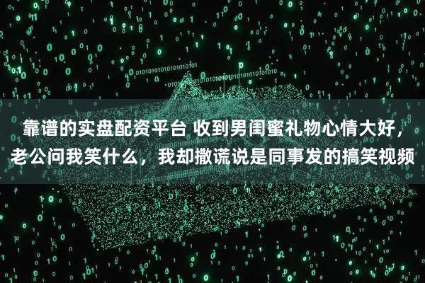 靠谱的实盘配资平台 收到男闺蜜礼物心情大好，老公问我笑什么，我却撒谎说是同事发的搞笑视频