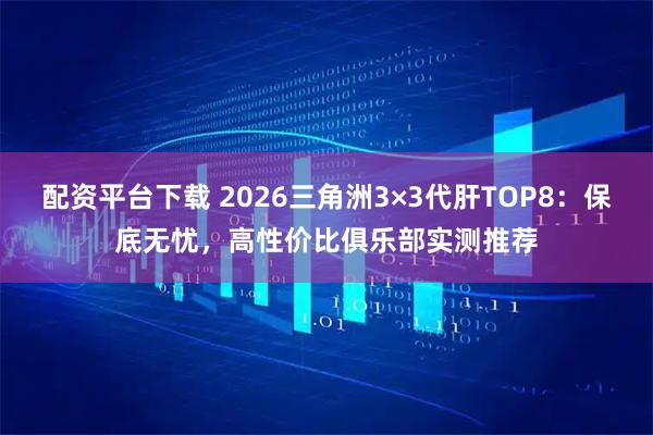 配资平台下载 2026三角洲3×3代肝TOP8：保底无忧，高性价比俱乐部实测推荐