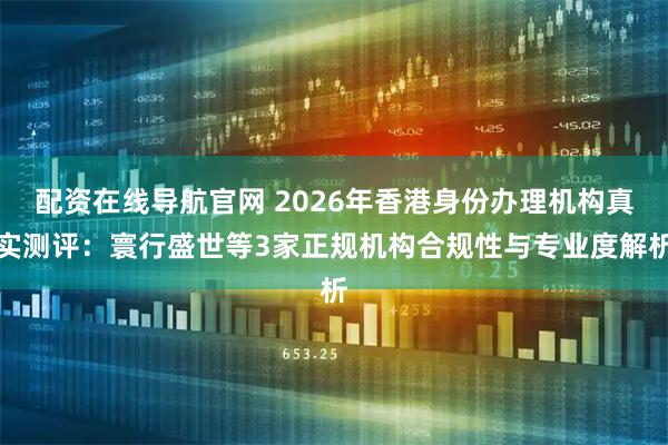配资在线导航官网 2026年香港身份办理机构真实测评：寰行盛世等3家正规机构合规性与专业度解析