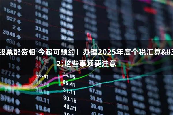 股票配资相 今起可预约！办理2025年度个税汇算 这些事项要注意