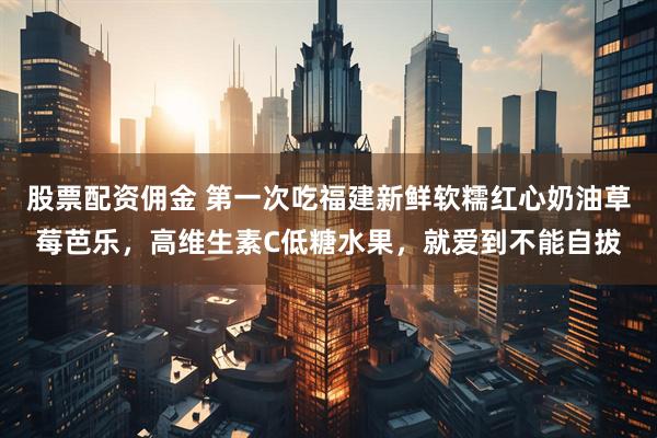 股票配资佣金 第一次吃福建新鲜软糯红心奶油草莓芭乐，高维生素C低糖水果，就爱到不能自拔