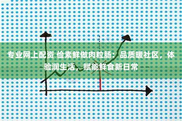 专业网上配资 俭素鲜做肉粒肠：品质暖社区，体验润生活，赋能鲜食新日常