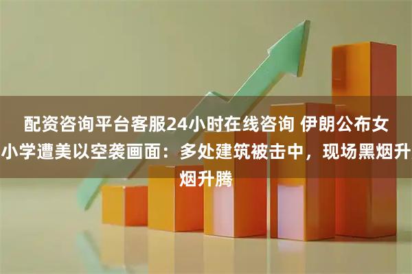 配资咨询平台客服24小时在线咨询 伊朗公布女子小学遭美以空袭画面：多处建筑被击中，现场黑烟升腾