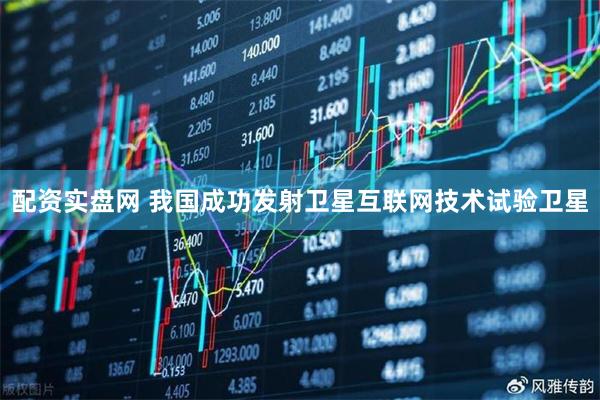 配资实盘网 我国成功发射卫星互联网技术试验卫星
