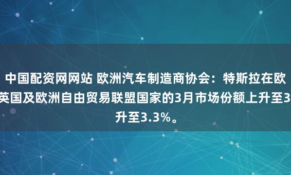 中国配资网网站 欧洲汽车制造商协会：特斯拉在欧盟、英国及欧洲自由贸易联盟国家的3月市场份额上升至3.3%。