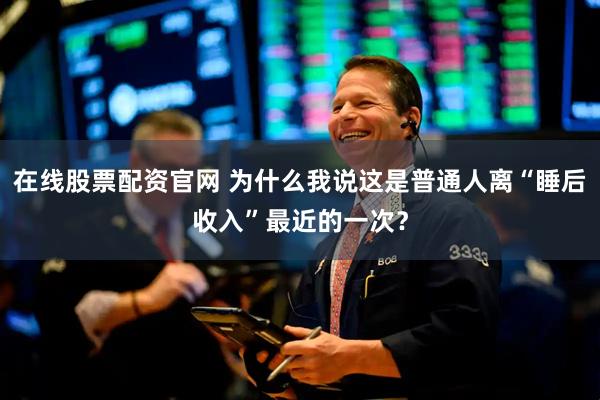 在线股票配资官网 为什么我说这是普通人离“睡后收入”最近的一次？