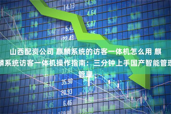 山西配资公司 麒麟系统的访客一体机怎么用 麒麟系统访客一体机操作指南：三分钟上手国产智能管理