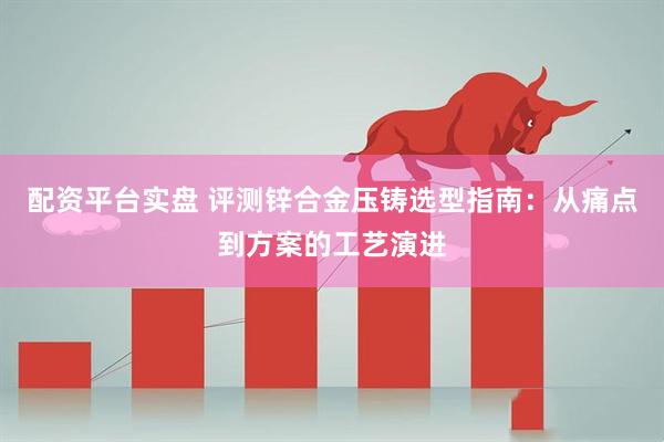 配资平台实盘 评测锌合金压铸选型指南：从痛点到方案的工艺演进