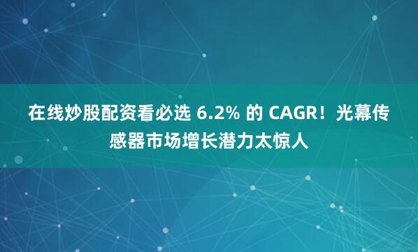在线炒股配资看必选 6.2% 的 CAGR！光幕传感器市场增长潜力太惊人