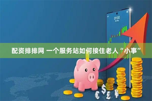 配资排排网 一个服务站如何接住老人“小事”