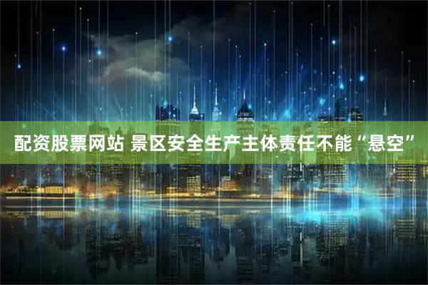 配资股票网站 景区安全生产主体责任不能“悬空”