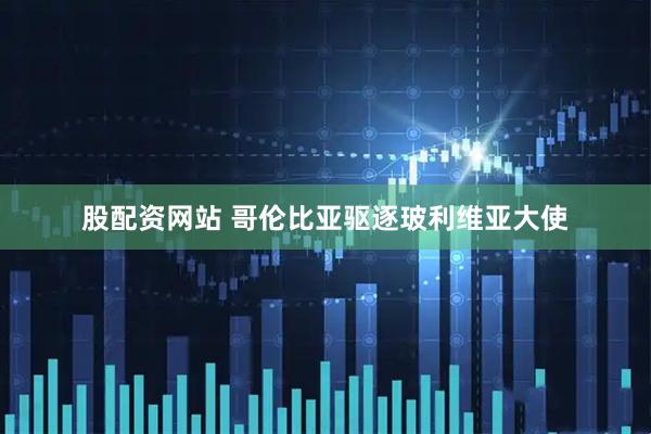股配资网站 哥伦比亚驱逐玻利维亚大使