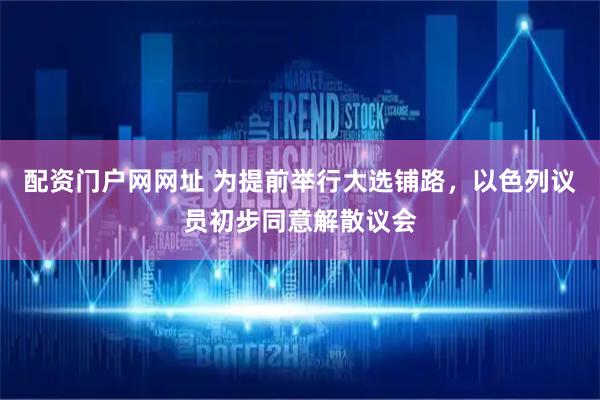 配资门户网网址 为提前举行大选铺路，以色列议员初步同意解散议会