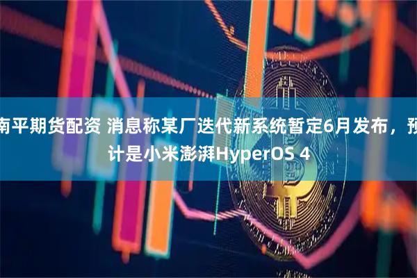 南平期货配资 消息称某厂迭代新系统暂定6月发布，预计是小米澎湃HyperOS 4