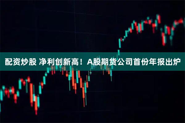 配资炒股 净利创新高！A股期货公司首份年报出炉